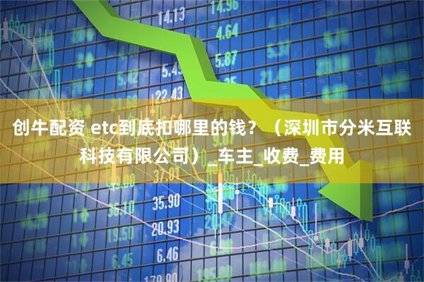 创牛配资 etc到底扣哪里的钱？（深圳市分米互联科技有限公司）_车主_收费_费用