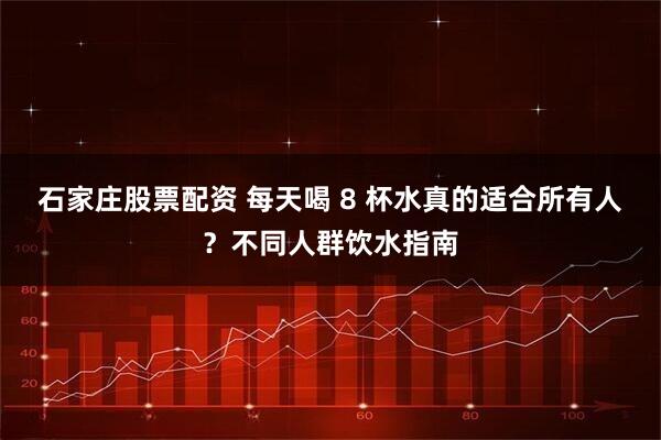 石家庄股票配资 每天喝 8 杯水真的适合所有人？不同人群饮水指南