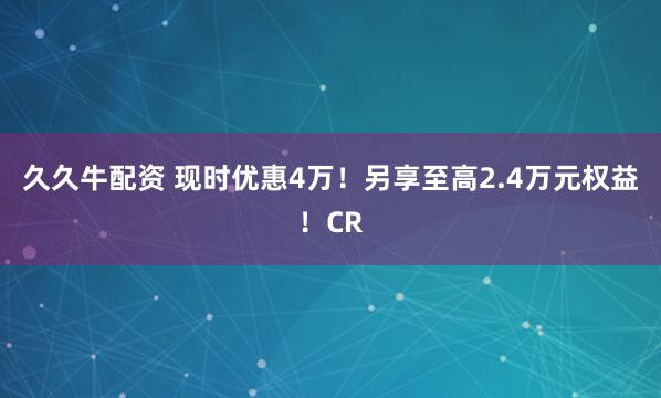 久久牛配资 现时优惠4万！另享至高2.4万元权益！CR
