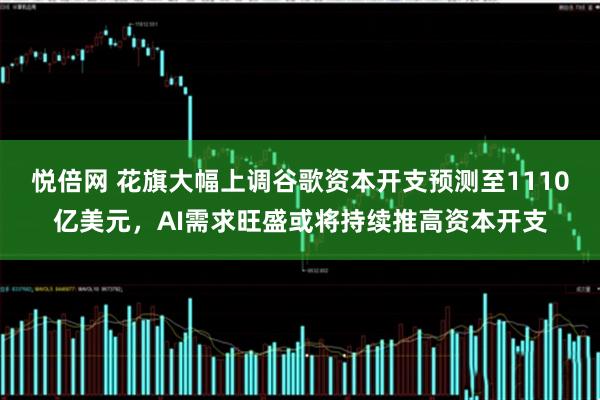 悦倍网 花旗大幅上调谷歌资本开支预测至1110亿美元，AI需求旺盛或将持续推高资本开支