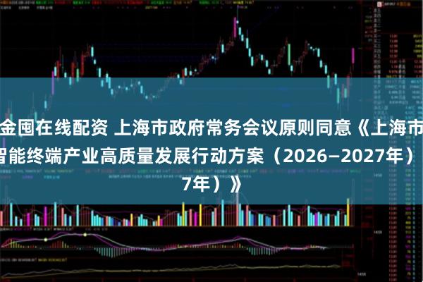 金囤在线配资 上海市政府常务会议原则同意《上海市智能终端产业高质量发展行动方案（2026—2027年）》