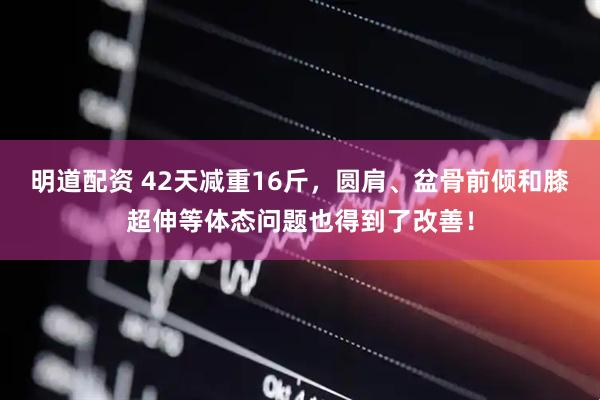 明道配资 42天减重16斤，圆肩、盆骨前倾和膝超伸等体态问题也得到了改善！