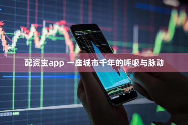 配资宝app 一座城市千年的呼吸与脉动