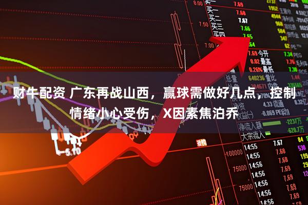 财牛配资 广东再战山西，赢球需做好几点，控制情绪小心受伤，X因素焦泊乔