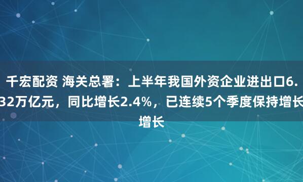 千宏配资 海关总署：上半年我国外资企业进出口6.32万亿元，同比增长2.4%，已连续5个季度保持增长