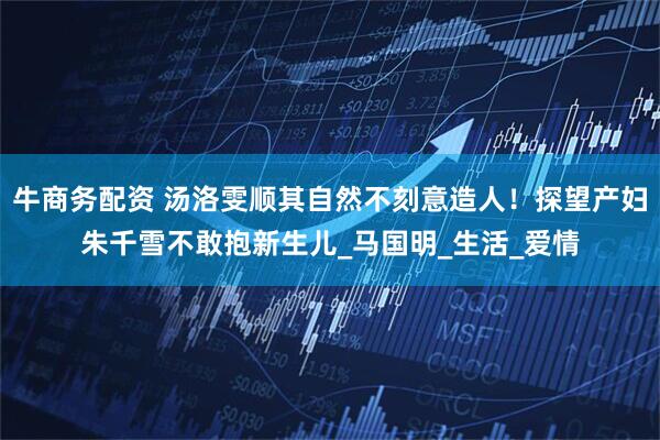 牛商务配资 汤洛雯顺其自然不刻意造人！探望产妇朱千雪不敢抱新生儿_马国明_生活_爱情