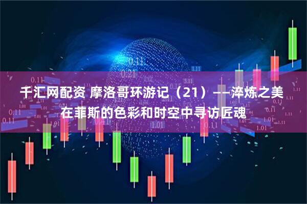 千汇网配资 摩洛哥环游记（21）——淬炼之美 在菲斯的色彩和时空中寻访匠魂