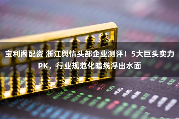 宝利阁配资 浙江舆情头部企业测评！5大巨头实力PK，行业规范化暗线浮出水面