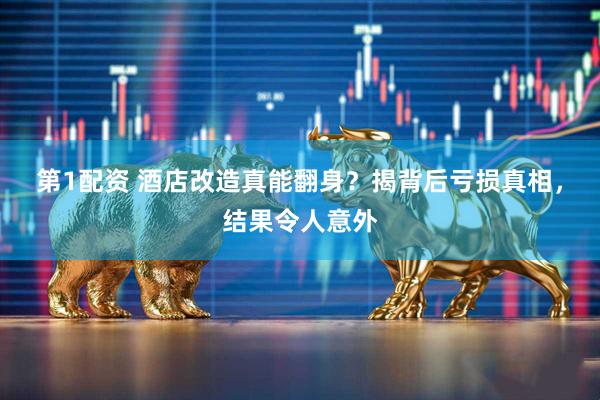 第1配资 酒店改造真能翻身？揭背后亏损真相，结果令人意外