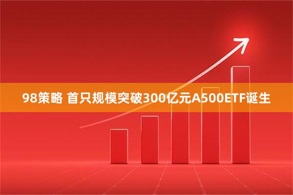 98策略 首只规模突破300亿元A500ETF诞生