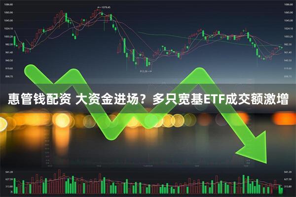 惠管钱配资 大资金进场？多只宽基ETF成交额激增