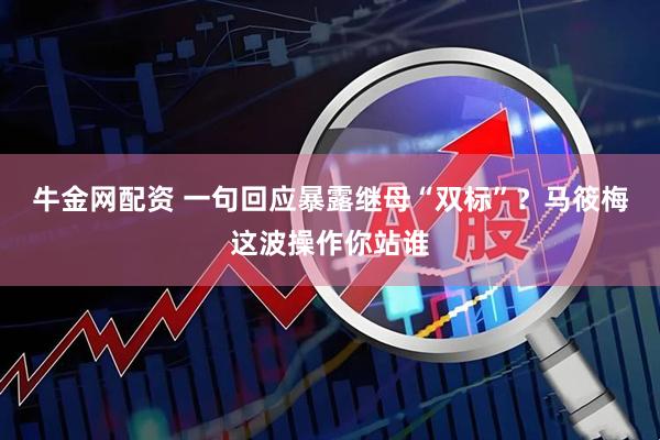 牛金网配资 一句回应暴露继母“双标”？马筱梅这波操作你站谁