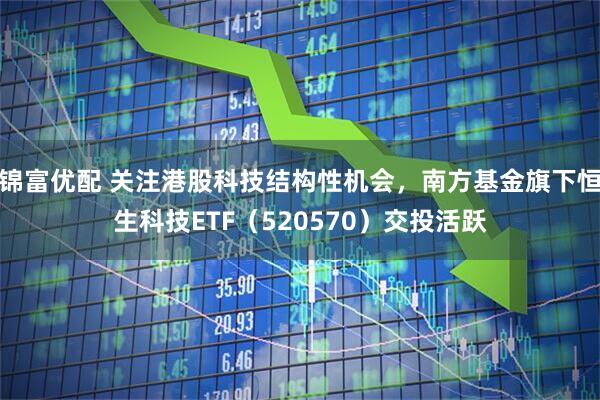 锦富优配 关注港股科技结构性机会，南方基金旗下恒生科技ETF（520570）交投活跃